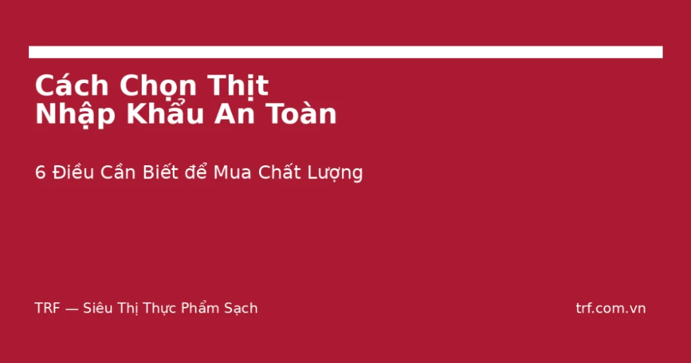 Cách Chọn Thịt Nhập Khẩu An Toàn, Chất Lượng: 6 Điều Cần Biết